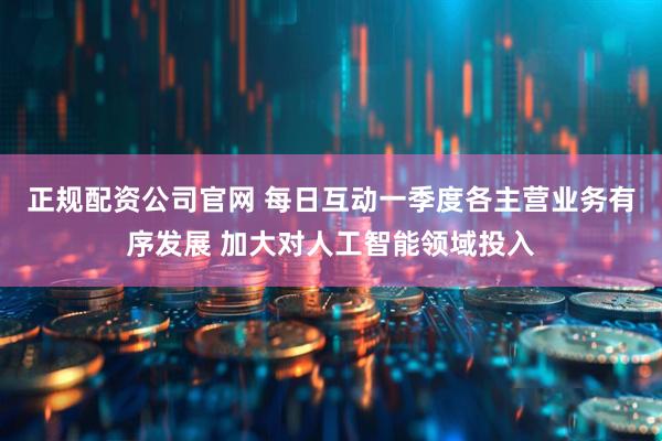 正规配资公司官网 每日互动一季度各主营业务有序发展 加大对人工智能领域投入