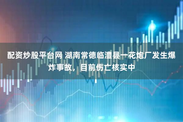 配资炒股平台网 湖南常德临澧县一花炮厂发生爆炸事故，目前伤亡核实中