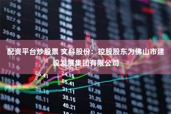 配资平台炒股票 文科股份：控股股东为佛山市建设发展集团有限公司