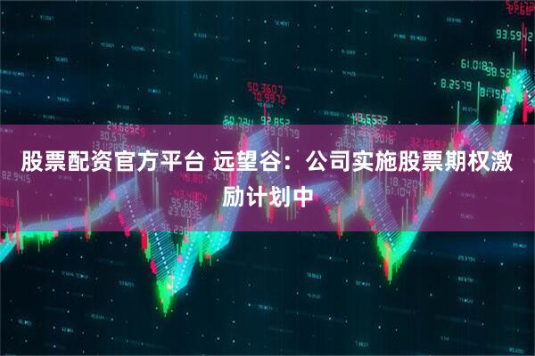 股票配资官方平台 远望谷：公司实施股票期权激励计划中