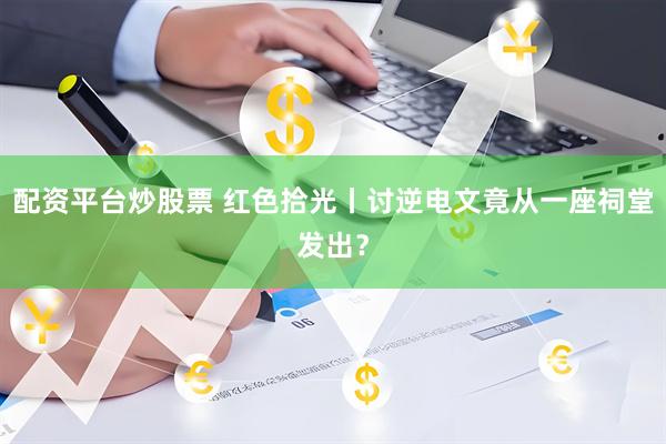配资平台炒股票 红色拾光丨讨逆电文竟从一座祠堂发出？