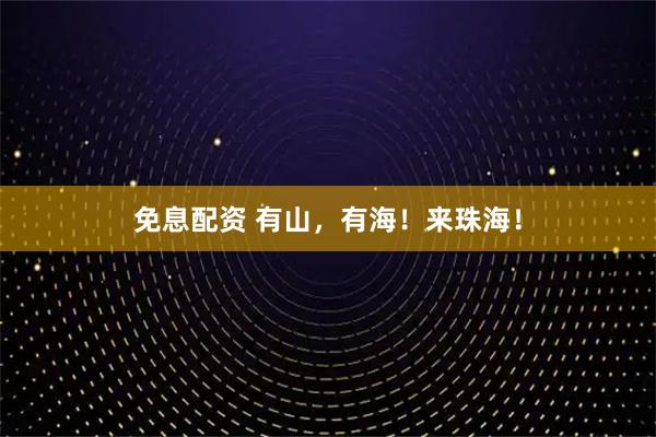 免息配资 有山，有海！来珠海！