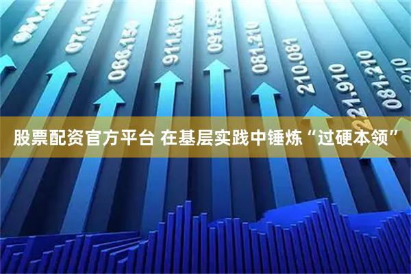 股票配资官方平台 在基层实践中锤炼“过硬本领”
