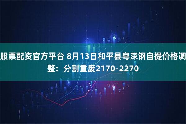 股票配资官方平台 8月13日和平县粤深钢自提价格调整：分割重废2170-2270