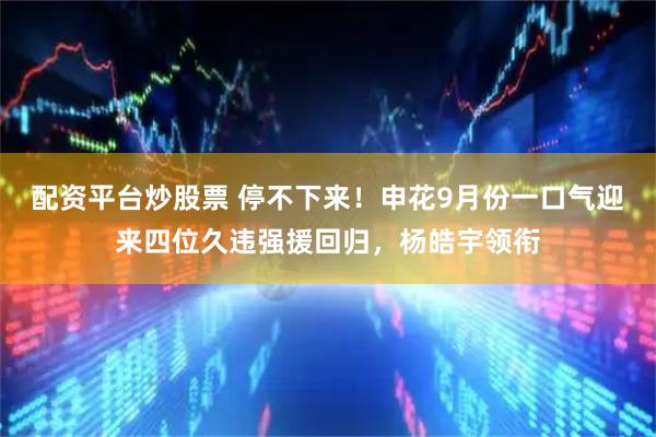 配资平台炒股票 停不下来！申花9月份一口气迎来四位久违强援回归，杨皓宇领衔