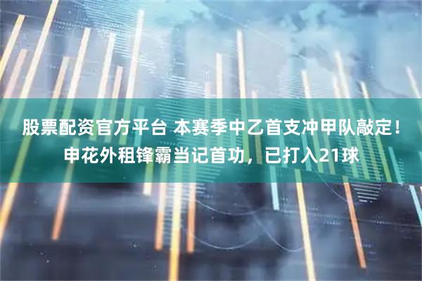 股票配资官方平台 本赛季中乙首支冲甲队敲定！申花外租锋霸当记首功，已打入21球