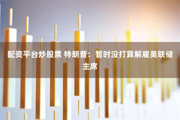 配资平台炒股票 特朗普：暂时没打算解雇美联储主席