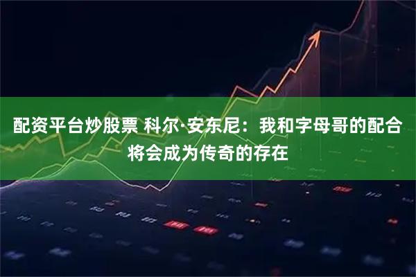 配资平台炒股票 科尔·安东尼：我和字母哥的配合将会成为传奇的存在