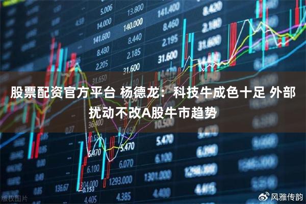 股票配资官方平台 杨德龙：科技牛成色十足 外部扰动不改A股牛市趋势