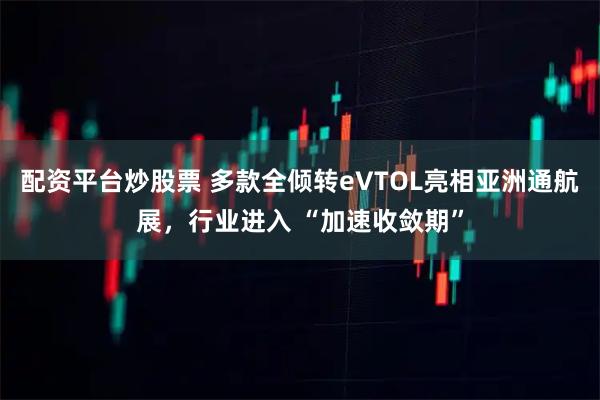 配资平台炒股票 多款全倾转eVTOL亮相亚洲通航展，行业进入 “加速收敛期”