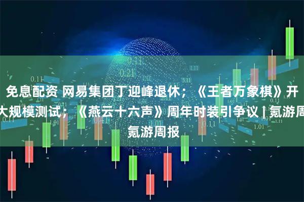 免息配资 网易集团丁迎峰退休；《王者万象棋》开启大规模测试；《燕云十六声》周年时装引争议 | 氪游周报