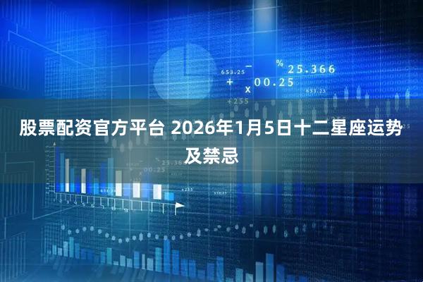 股票配资官方平台 2026年1月5日十二星座运势及禁忌