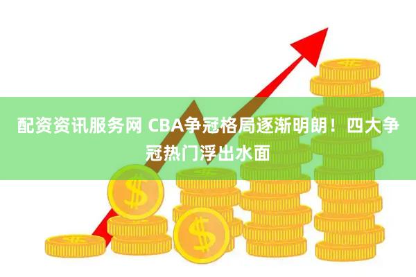 配资资讯服务网 CBA争冠格局逐渐明朗！四大争冠热门浮出水面